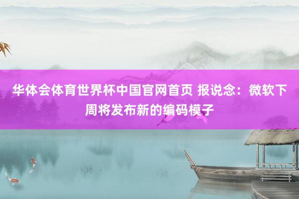华体会体育世界杯中国官网首页 报说念：微软下周将发布新的编码模子