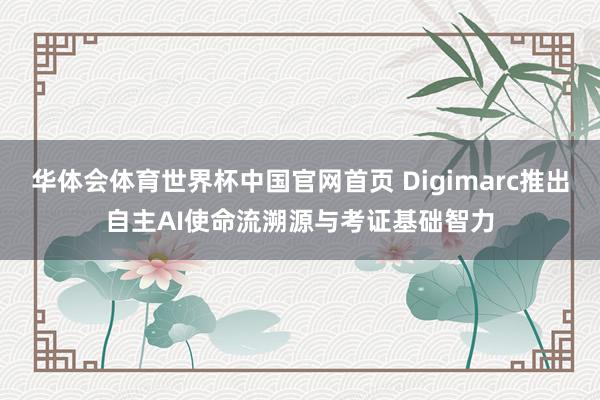 华体会体育世界杯中国官网首页 Digimarc推出自主AI使命流溯源与考证基础智力