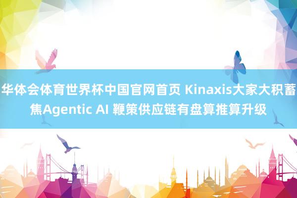 华体会体育世界杯中国官网首页 Kinaxis大家大积蓄焦Agentic AI 鞭策供应链有盘算推算升级