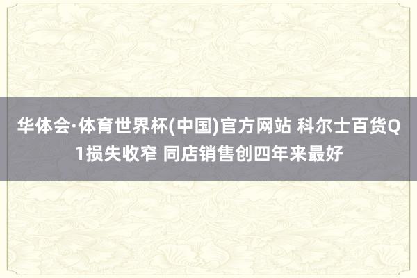 华体会·体育世界杯(中国)官方网站 科尔士百货Q1损失收窄 同店销售创四年来最好