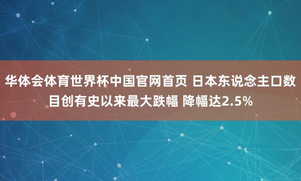 华体会体育世界杯中国官网首页 日本东说念主口数目创有史以来最大跌幅 降幅达2.5%