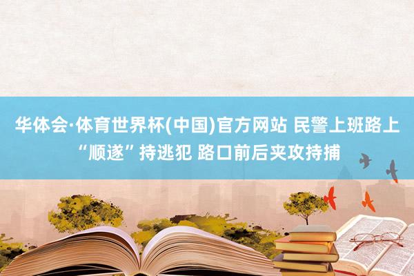 华体会·体育世界杯(中国)官方网站 民警上班路上“顺遂”持逃犯 路口前后夹攻持捕