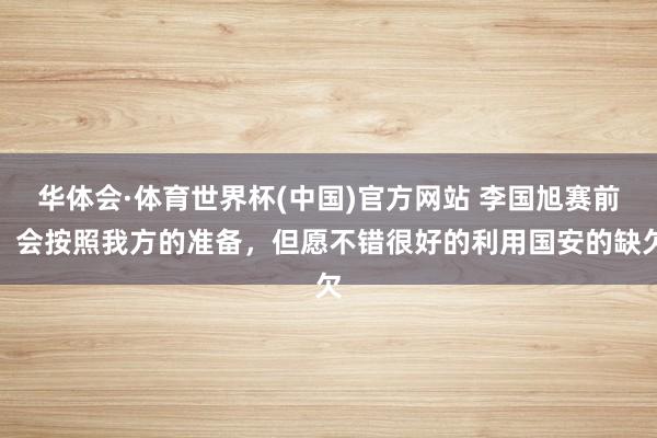 华体会·体育世界杯(中国)官方网站 李国旭赛前：会按照我方的准备，但愿不错很好的利用国安的缺欠