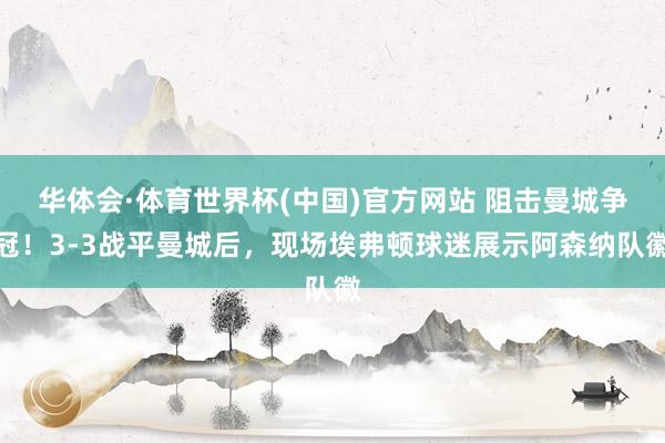 华体会·体育世界杯(中国)官方网站 阻击曼城争冠！3-3战平曼城后，<a href=
