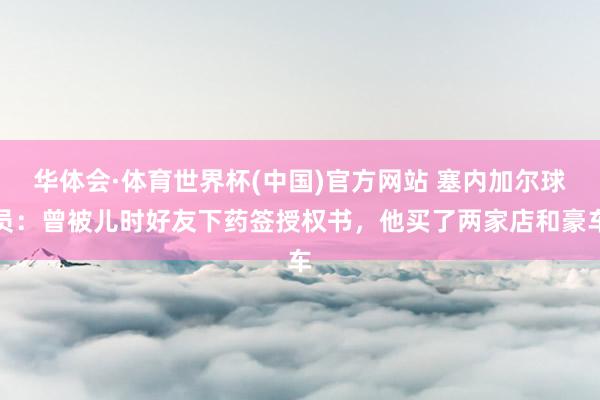 华体会·体育世界杯(中国)官方网站 塞内加尔球员：曾被儿时好友下药签授权书，他买了两家店和豪车