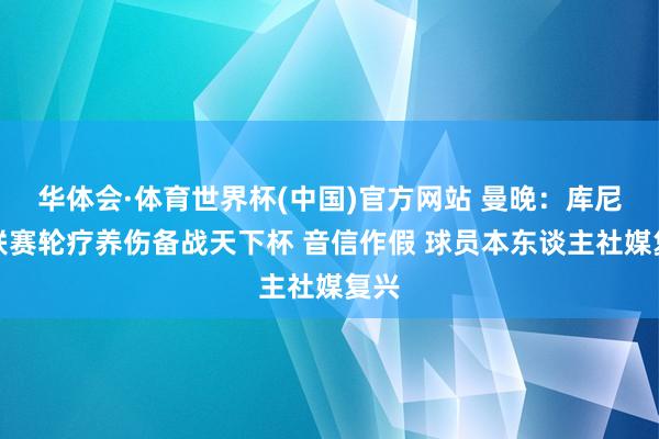 华体会·体育世界杯(中国)官方网站 曼晚：库尼亚联赛轮疗养伤备战天下杯 音信作假 球员本东谈主社媒复兴