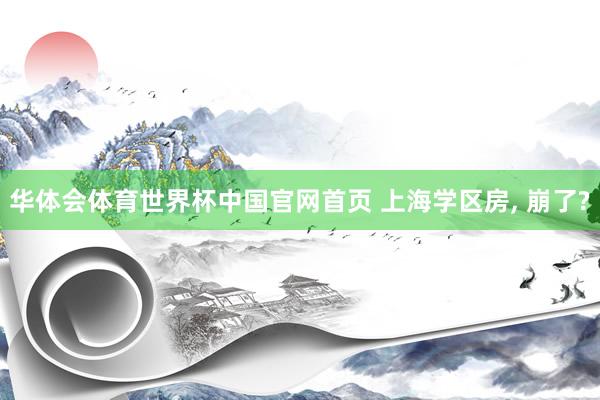 华体会体育世界杯中国官网首页 上海学区房, 崩了?
