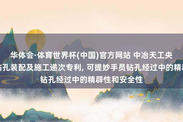 华体会·体育世界杯(中国)官方网站 中冶天工央求用于高处钻孔装配及施工递次专利, 可提妙手员钻孔经过中的精辟性和安全性