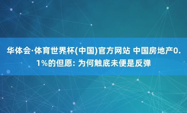 华体会·体育世界杯(中国)官方网站 中国房地产0.1%的但愿: 为何触底未便是反弹