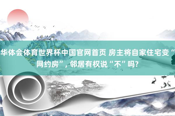 华体会体育世界杯中国官网首页 房主将自家住宅变“网约房”, 邻居有权说“不”吗?