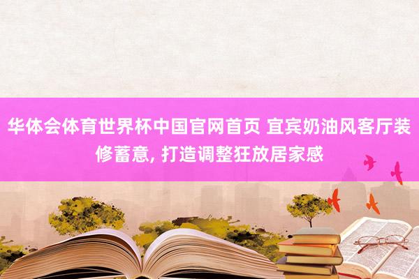华体会体育世界杯中国官网首页 宜宾奶油风客厅装修蓄意, 打造调整狂放居家感