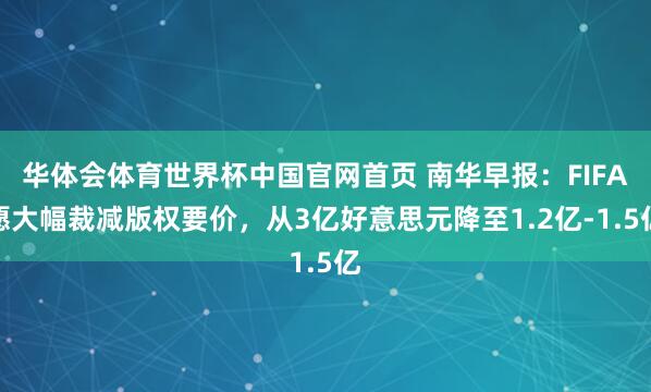 华体会体育世界杯中国官网首页 南华早报：FIFA愿大幅裁减版权要价，从3亿好意思元降至1.2亿-1.5亿