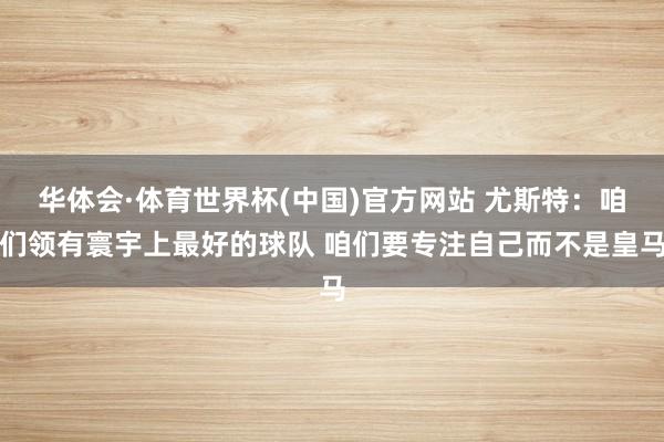 华体会·体育世界杯(中国)官方网站 尤斯特：咱们领有寰宇上最好的球队 咱们要专注自己而不是皇马
