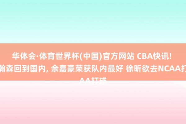 华体会·体育世界杯(中国)官方网站 CBA快讯! 杨瀚森回到国内, 余嘉豪荣获队内最好 徐昕欲去NCAA打球
