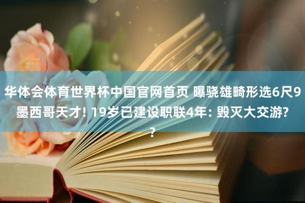 华体会体育世界杯中国官网首页 曝骁雄畸形选6尺9墨西哥天才! 19岁已建设职联4年: 毁灭大交游?