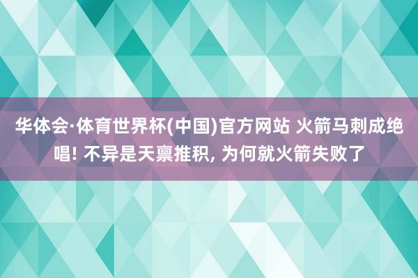 华体会·体育世界杯(中国)官方网站 火箭马刺成绝唱! 不异是天禀推积, 为何就火箭失败了