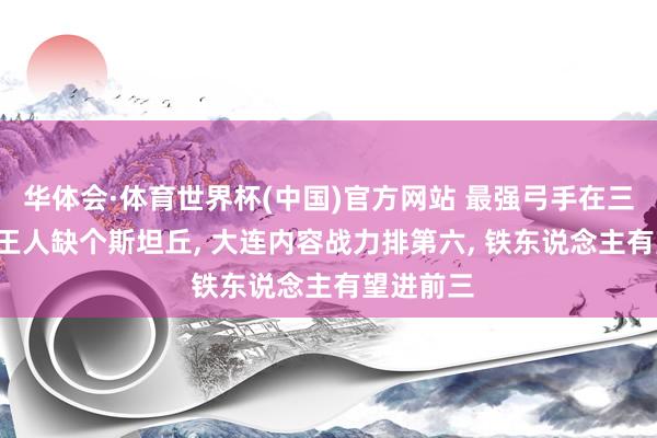 华体会·体育世界杯(中国)官方网站 最强弓手在三镇! 鲁沪王人缺个斯坦丘, 大连内容战力排第六, 铁东说念主有望进前三