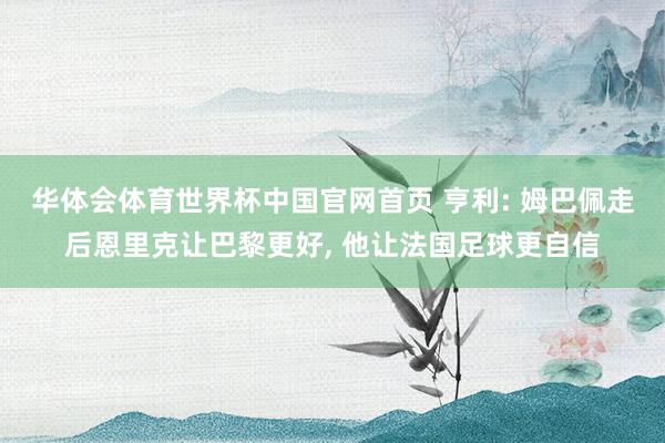 华体会体育世界杯中国官网首页 亨利: 姆巴佩走后恩里克让巴黎更好, 他让法国足球更自信