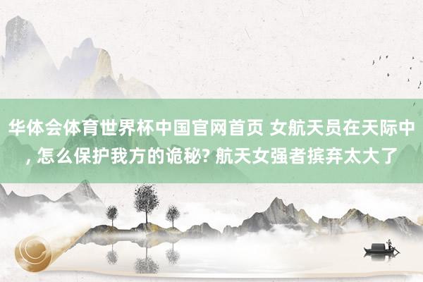华体会体育世界杯中国官网首页 女航天员在天际中, 怎么保护我方的诡秘? 航天女强者摈弃太大了