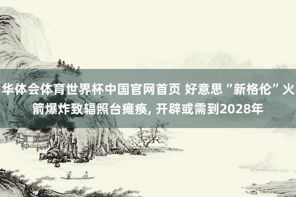 华体会体育世界杯中国官网首页 好意思“新格伦”火箭爆炸致辐照台瘫痪, 开辟或需到2028年