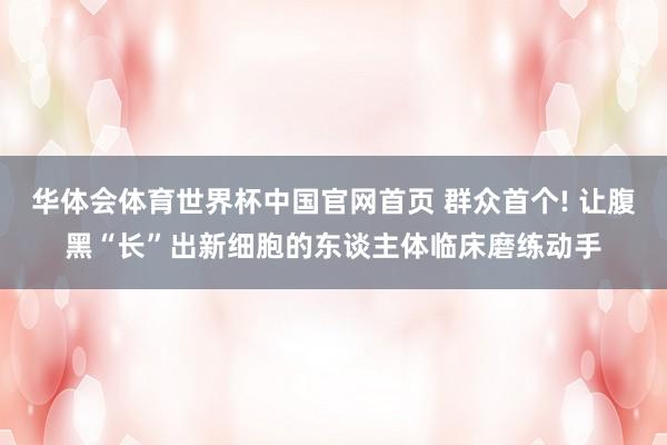 华体会体育世界杯中国官网首页 群众首个! 让腹黑“长”出新细胞的东谈主体临床磨练动手