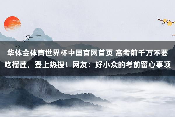 华体会体育世界杯中国官网首页 高考前千万不要吃榴莲，登上热搜！网友：好小众的考前留心事项