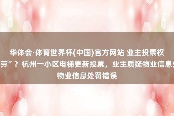 华体会·体育世界杯(中国)官方网站 业主投票权竟被“代劳”？杭州一小区电梯更新投票，业主质疑物业信息处罚错误