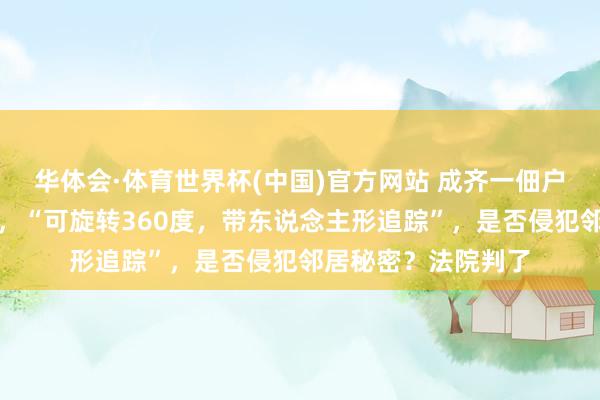 华体会·体育世界杯(中国)官方网站 成齐一佃户在公区私装录像头，“可旋转360度，带东说