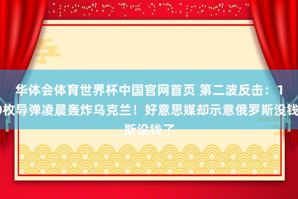 华体会体育世界杯中国官网首页 第二波反击：100枚导弹凌晨轰炸乌克兰！好意思媒却示意俄罗斯没钱了