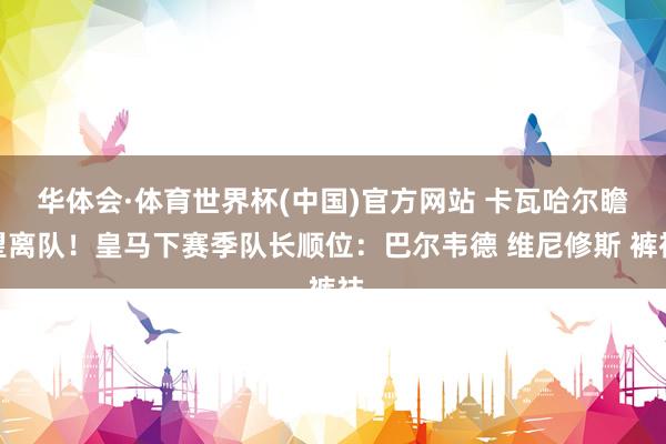 华体会·体育世界杯(中国)官方网站 卡瓦哈尔瞻望离队！皇马下赛季队长顺位：巴尔韦德 维尼修斯 裤袜