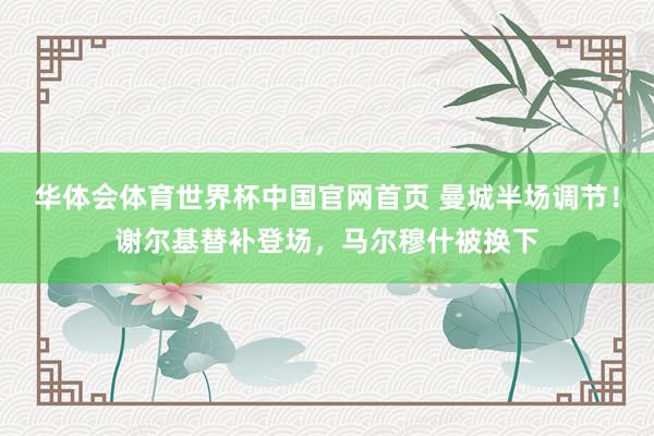华体会体育世界杯中国官网首页 曼城半场调节！谢尔基替补登场，<a href=