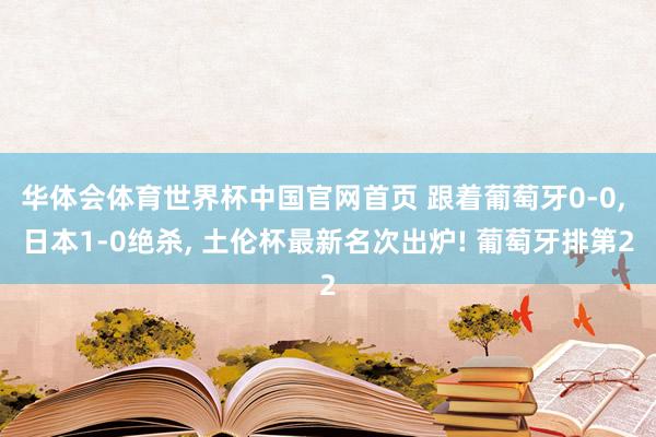 华体会体育世界杯中国官网首页 跟着葡萄牙0-0， 日本1-0绝杀， 土伦杯最新名次出炉! 葡萄牙排第2