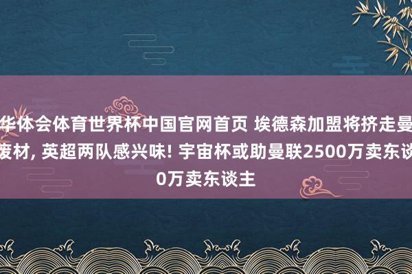 华体会体育世界杯中国官网首页 埃德森加盟将挤走曼联废材， 英超两队感兴味! 宇宙杯或助曼联2500万卖东谈主