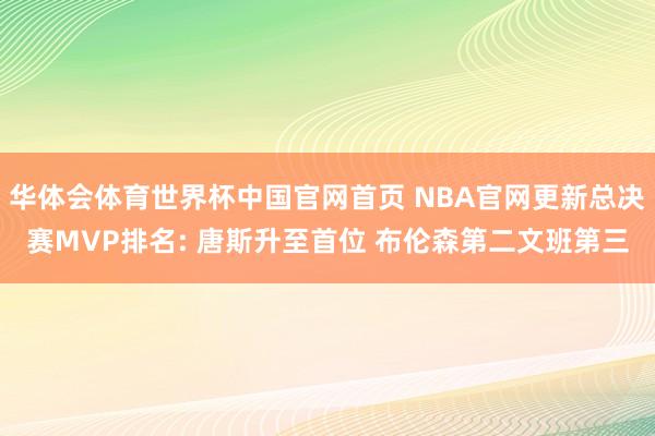 华体会体育世界杯中国官网首页 NBA官网更新总决赛MVP排名: 唐斯升至首位 布伦森第二文班第三