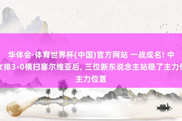 华体会·体育世界杯(中国)官方网站 一战成名! 中国女排3-0横扫塞尔维亚后, 三位新东说念主站稳了主力位置