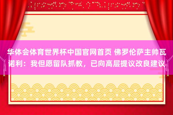 华体会体育世界杯中国官网首页 佛罗伦萨主帅瓦诺利：我但愿留队抓教，已向高层提议改良建议