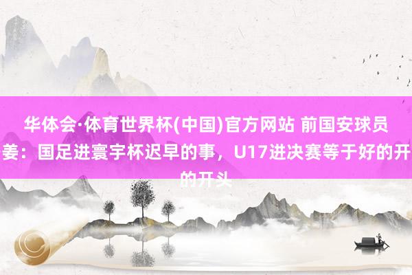 华体会·体育世界杯(中国)官方网站 前国安球员路姜：国足进寰宇杯迟早的事，U17进决赛等于好的开头