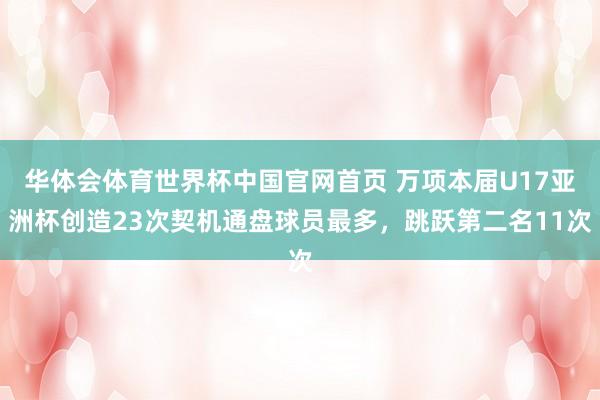华体会体育世界杯中国官网首页 万项本届U17亚洲杯创造23次契机通盘球员最多，跳跃第二名11次