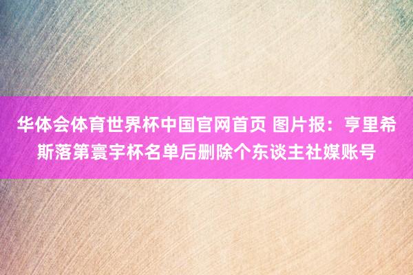华体会体育世界杯中国官网首页 图片报：亨里希斯落第寰宇杯名单后删除个东谈主社媒账号