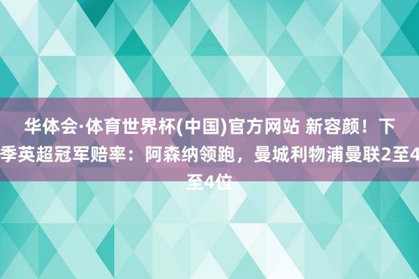 华体会·体育世界杯(中国)官方网站 新容颜！下赛季英超冠军赔率：阿森纳领跑，曼城利物浦曼联2至4位