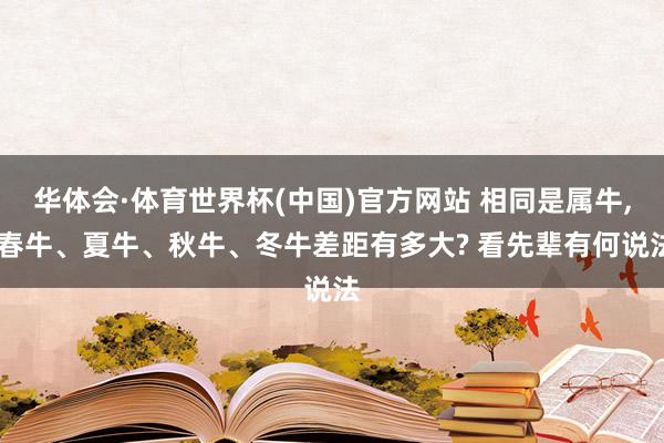 华体会·体育世界杯(中国)官方网站 相同是属牛， 春牛、夏牛、秋牛、冬牛差距有多大? 看先辈有何说法