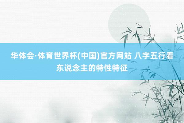华体会·体育世界杯(中国)官方网站 八字五行看东说念主的特性特征