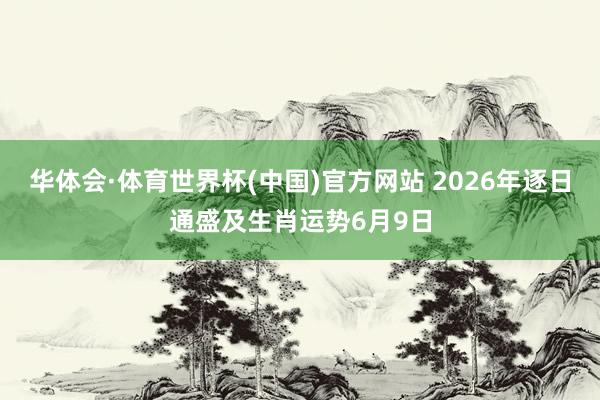 华体会·体育世界杯(中国)官方网站 2026年逐日通盛及生肖运势6月9日