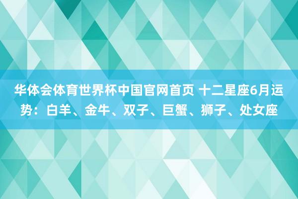 华体会体育世界杯中国官网首页 十二星座6月运势：白羊、金牛、双子、巨蟹、狮子、处女座