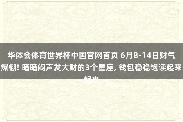 华体会体育世界杯中国官网首页 6月8-14日财气爆棚! 暗暗闷声发大财的3个星座， 钱包稳稳饱读起来