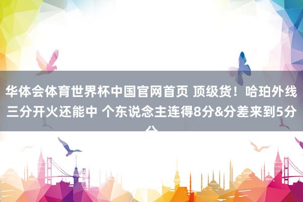 华体会体育世界杯中国官网首页 顶级货！哈珀外线三分开火还能中 个东说念主连得8分&分差来到5分