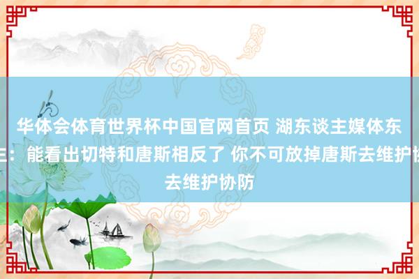 华体会体育世界杯中国官网首页 湖东谈主媒体东谈主：能看出切特和唐斯相反了 你不可放掉唐斯去维护协防