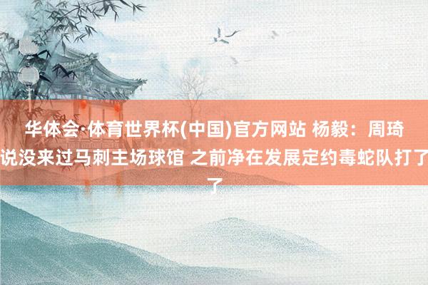 华体会·体育世界杯(中国)官方网站 杨毅：周琦说没来过马刺主场球馆 之前净在发展定约毒蛇队打了