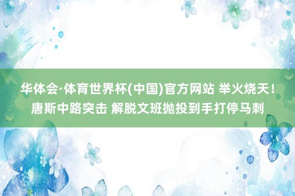 华体会·体育世界杯(中国)官方网站 举火烧天！唐斯中路突击 解脱文班抛投到手打停马刺