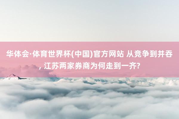 华体会·体育世界杯(中国)官方网站 从竞争到并吞， 江苏两家券商为何走到一齐?